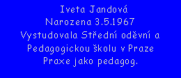 Textov pole:   Iveta Jandov Narozena 3.5.1967Vystudovala Stedn odvn a Pedagogickou kolu v PrazePraxe jako pedagog.